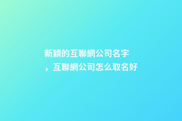 新穎的互聯網公司名字，互聯網公司怎么取名好